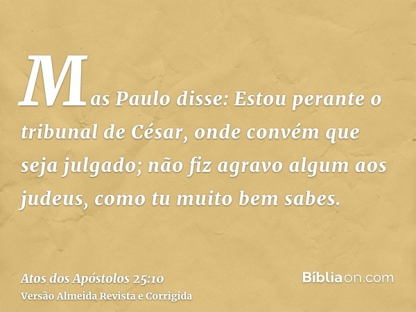 Mas Paulo disse: Estou perante o tribunal de César, onde convém que seja julgado; não fiz agravo algum aos judeus, como tu muito bem sabes.
