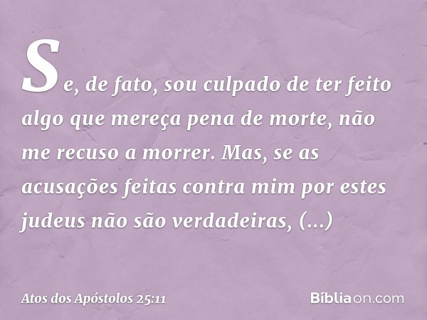 Se, de fato, sou culpado de ter feito algo que mereça pena de morte, não me recuso a morrer. Mas, se as acusações feitas contra mim por estes judeus não são ver