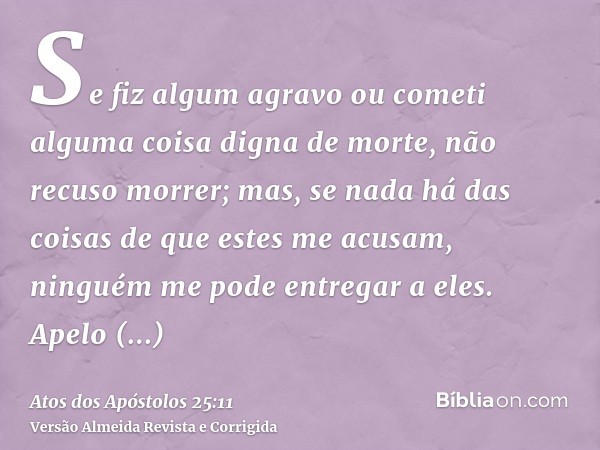 Se fiz algum agravo ou cometi alguma coisa digna de morte, não recuso morrer; mas, se nada há das coisas de que estes me acusam, ninguém me pode entregar a eles