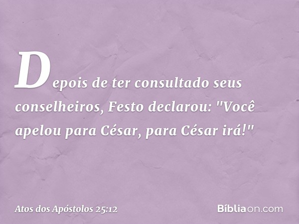 Depois de ter consultado seus conselheiros, Festo declarou: "Você apelou para César, para César irá!" -- Atos dos Apóstolos 25:12