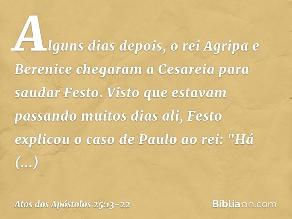 Alguns dias depois, o rei Agripa e Berenice chegaram a Cesareia para saudar Festo. Visto que estavam passando muitos dias ali, Festo explicou o caso de Paulo ao