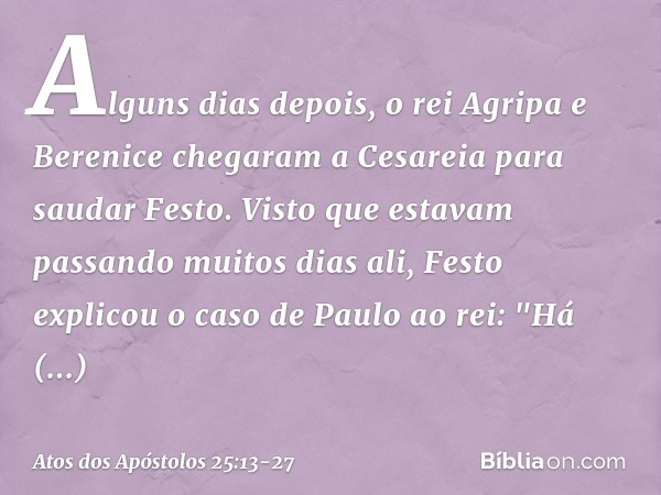 Alguns dias depois, o rei Agripa e Berenice chegaram a Cesareia para saudar Festo. Visto que estavam passando muitos dias ali, Festo explicou o caso de Paulo ao