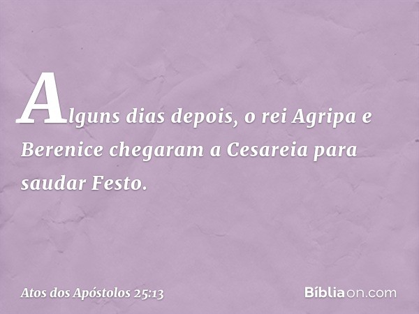 Alguns dias depois, o rei Agripa e Berenice chegaram a Cesareia para saudar Festo. -- Atos dos Apóstolos 25:13