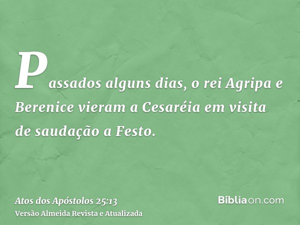 Passados alguns dias, o rei Agripa e Berenice vieram a Cesaréia em visita de saudação a Festo.