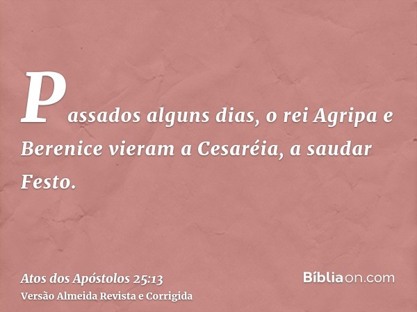 Passados alguns dias, o rei Agripa e Berenice vieram a Cesaréia, a saudar Festo.