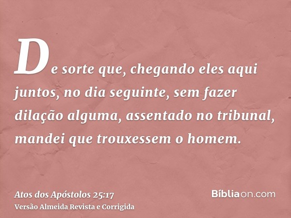 De sorte que, chegando eles aqui juntos, no dia seguinte, sem fazer dilação alguma, assentado no tribunal, mandei que trouxessem o homem.