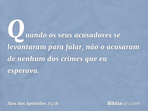 Quando os seus acusadores se levantaram para falar, não o acusaram de nenhum dos crimes que eu esperava. -- Atos dos Apóstolos 25:18