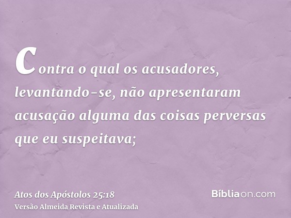 contra o qual os acusadores, levantando-se, não apresentaram acusação alguma das coisas perversas que eu suspeitava;