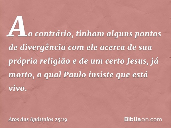 Ao contrário, tinham alguns pontos de divergência com ele acerca de sua própria religião e de um certo Jesus, já morto, o qual Paulo insiste que está vivo. -- A