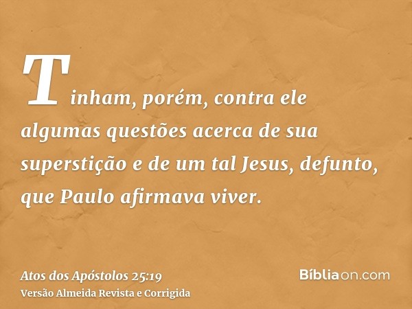 Tinham, porém, contra ele algumas questões acerca de sua superstição e de um tal Jesus, defunto, que Paulo afirmava viver.