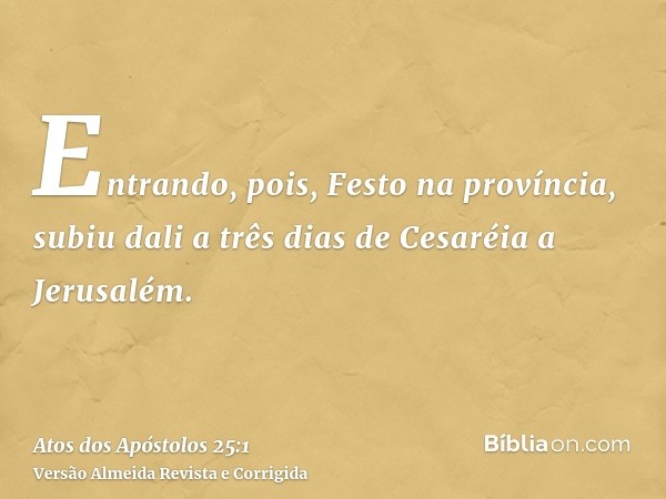 Entrando, pois, Festo na província, subiu dali a três dias de Cesaréia a Jerusalém.