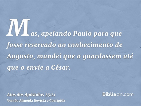 Mas, apelando Paulo para que fosse reservado ao conhecimento de Augusto, mandei que o guardassem até que o envie a César.