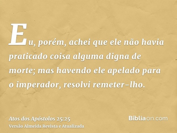 Eu, porém, achei que ele não havia praticado coisa alguma digna de morte; mas havendo ele apelado para o imperador, resolvi remeter-lho.