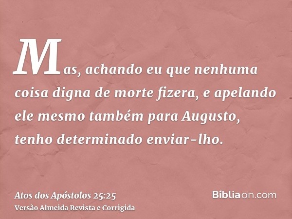 Mas, achando eu que nenhuma coisa digna de morte fizera, e apelando ele mesmo também para Augusto, tenho determinado enviar-lho.