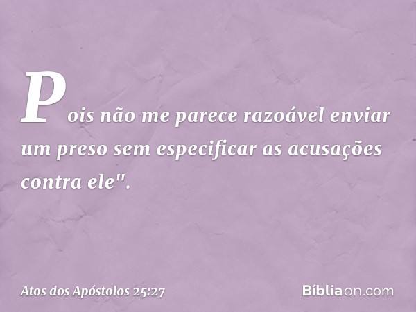 Pois não me parece razoável enviar um preso sem especificar as acusações contra ele". -- Atos dos Apóstolos 25:27