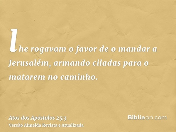 lhe rogavam o favor de o mandar a Jerusalém, armando ciladas para o matarem no caminho.