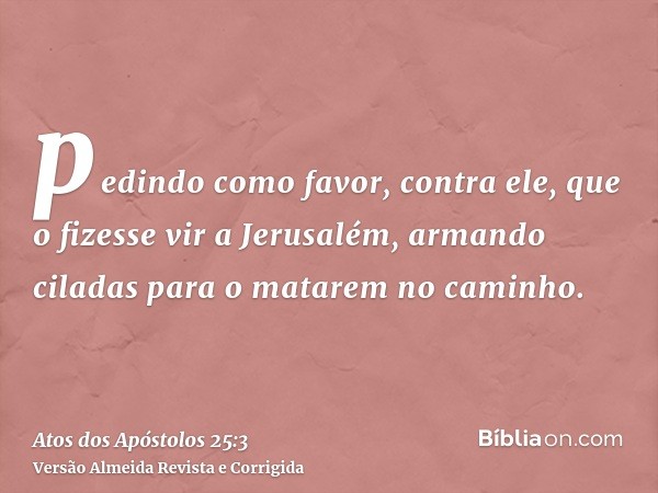 pedindo como favor, contra ele, que o fizesse vir a Jerusalém, armando ciladas para o matarem no caminho.