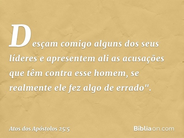 Desçam comigo alguns dos seus líderes e apresentem ali as acusações que têm contra esse homem, se realmente ele fez algo de errado". -- Atos dos Apóstolos 25:5