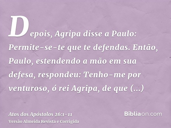 Depois, Agripa disse a Paulo: Permite-se-te que te defendas. Então, Paulo, estendendo a mão em sua defesa, respondeu:Tenho-me por venturoso, ó rei Agripa, de qu