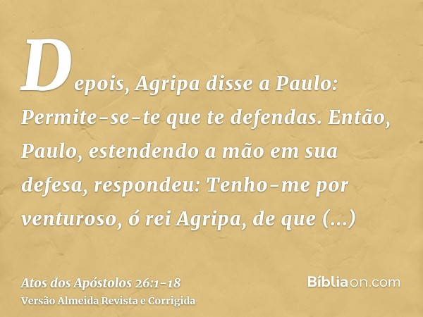 Depois, Agripa disse a Paulo: Permite-se-te que te defendas. Então, Paulo, estendendo a mão em sua defesa, respondeu:Tenho-me por venturoso, ó rei Agripa, de qu