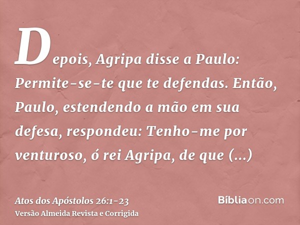 Depois, Agripa disse a Paulo: Permite-se-te que te defendas. Então, Paulo, estendendo a mão em sua defesa, respondeu:Tenho-me por venturoso, ó rei Agripa, de qu