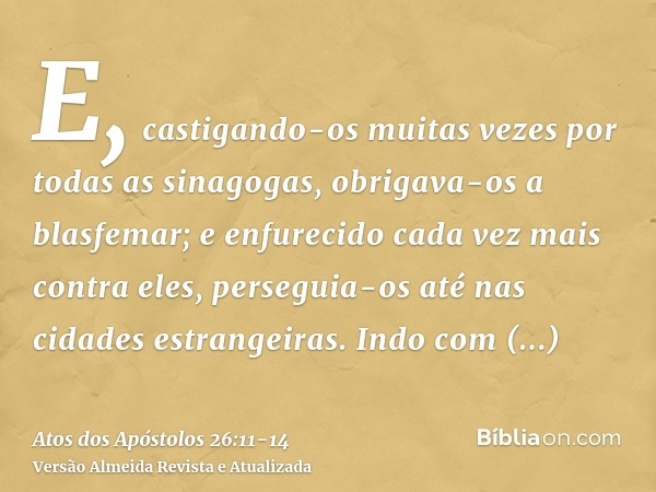 E, castigando-os muitas vezes por todas as sinagogas, obrigava-os a blasfemar; e enfurecido cada vez mais contra eles, perseguia-os até nas cidades estrangeiras