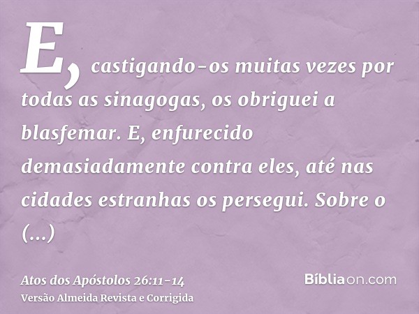 E, castigando-os muitas vezes por todas as sinagogas, os obriguei a blasfemar. E, enfurecido demasiadamente contra eles, até nas cidades estranhas os persegui.S