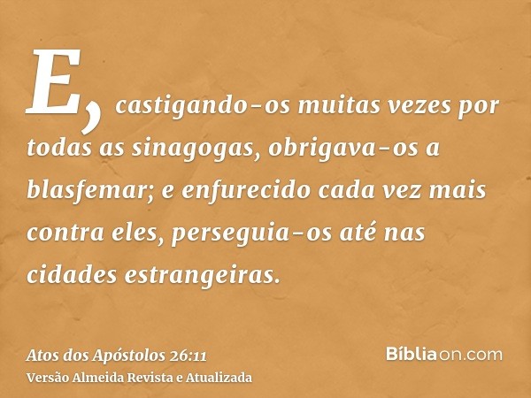 E, castigando-os muitas vezes por todas as sinagogas, obrigava-os a blasfemar; e enfurecido cada vez mais contra eles, perseguia-os até nas cidades estrangeiras