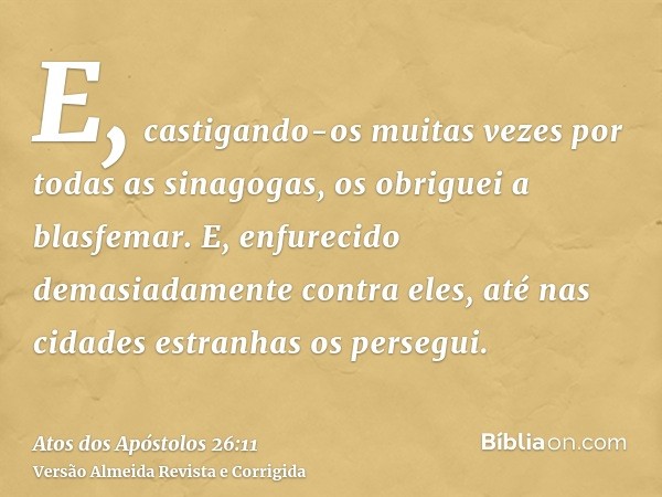 E, castigando-os muitas vezes por todas as sinagogas, os obriguei a blasfemar. E, enfurecido demasiadamente contra eles, até nas cidades estranhas os persegui.