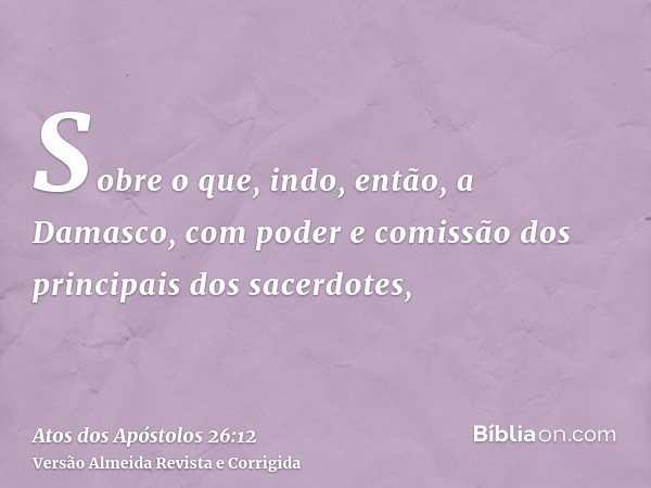 Sobre o que, indo, então, a Damasco, com poder e comissão dos principais dos sacerdotes,