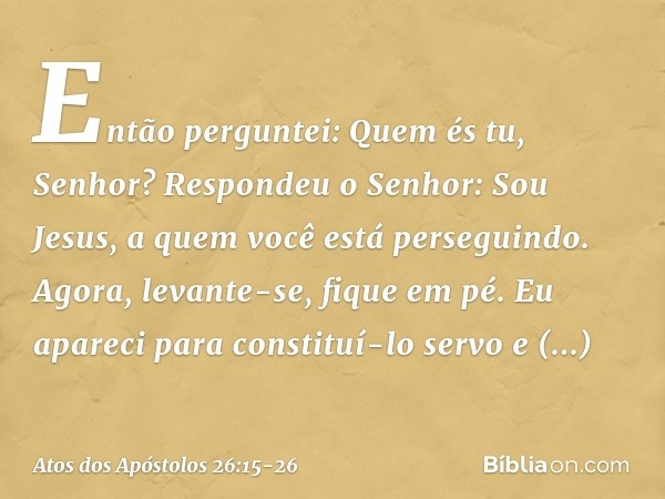 "Então perguntei: Quem és tu, Senhor?
"Respondeu o Senhor: 'Sou Jesus, a quem você está perseguindo. Agora, levante-se, fique em pé. Eu apareci para constituí-l