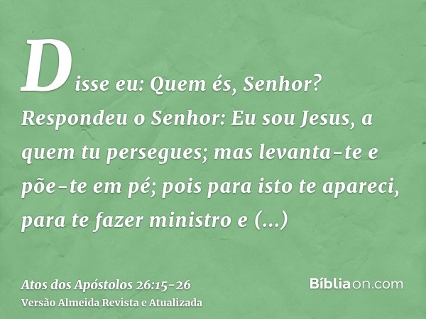 Disse eu: Quem és, Senhor? Respondeu o Senhor: Eu sou Jesus, a quem tu persegues;mas levanta-te e põe-te em pé; pois para isto te apareci, para te fazer ministr