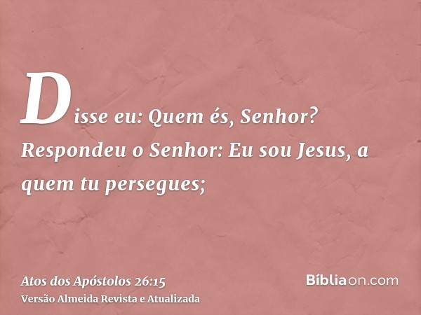 Disse eu: Quem és, Senhor? Respondeu o Senhor: Eu sou Jesus, a quem tu persegues;