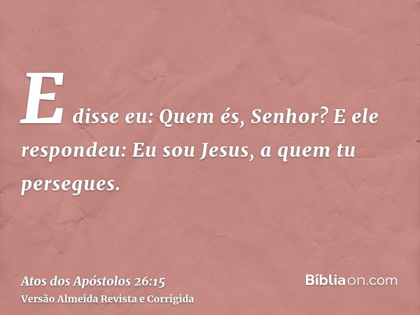 E disse eu: Quem és, Senhor? E ele respondeu: Eu sou Jesus, a quem tu persegues.