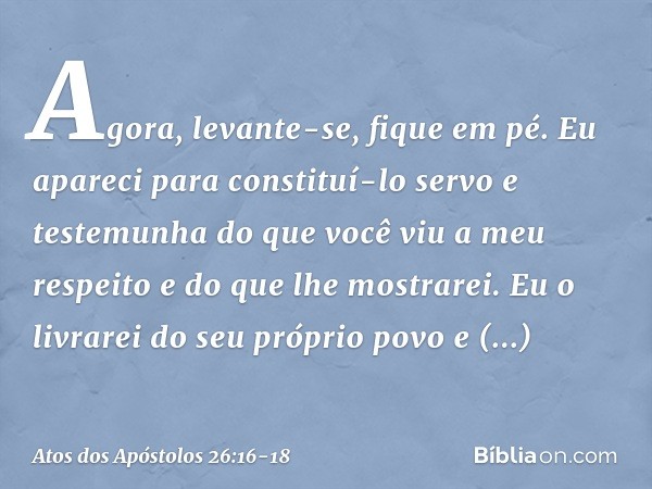 Agora, levante-se, fique em pé. Eu apareci para constituí-lo servo e testemunha do que você viu a meu respeito e do que lhe mostrarei. Eu o livrarei do seu próp