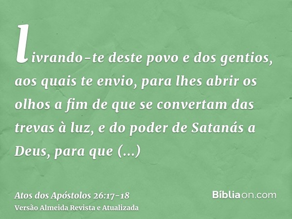 livrando-te deste povo e dos gentios, aos quais te envio,para lhes abrir os olhos a fim de que se convertam das trevas à luz, e do poder de Satanás a Deus, para