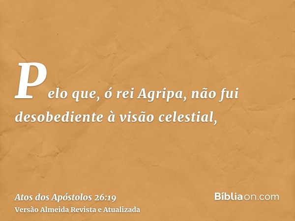 Pelo que, ó rei Agripa, não fui desobediente à visão celestial,