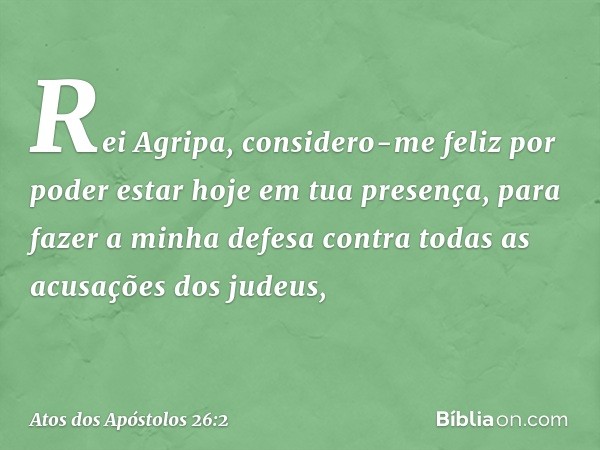 "Rei Agripa, considero-me feliz por poder estar hoje em tua presença, para fazer a minha defesa contra todas as acusações dos judeus, -- Atos dos Apóstolos 26:2