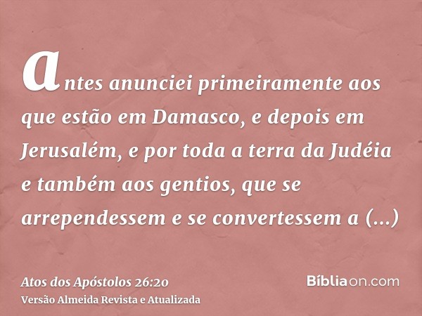 antes anunciei primeiramente aos que estão em Damasco, e depois em Jerusalém, e por toda a terra da Judéia e também aos gentios, que se arrependessem e se conve