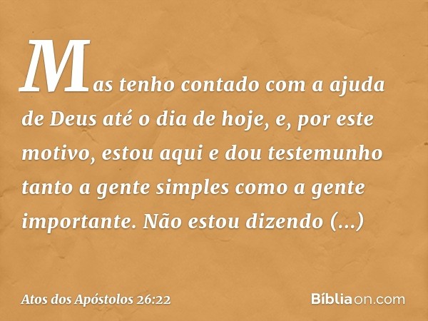 Mas tenho contado com a ajuda de Deus até o dia de hoje, e, por este motivo, estou aqui e dou testemunho tanto a gente simples como a gente importante. Não esto