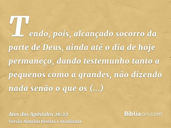 Tendo, pois, alcançado socorro da parte de Deus, ainda até o dia de hoje permaneço, dando testemunho tanto a pequenos como a grandes, não dizendo nada senão o q