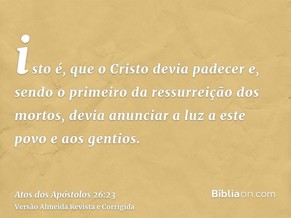 isto é, que o Cristo devia padecer e, sendo o primeiro da ressurreição dos mortos, devia anunciar a luz a este povo e aos gentios.