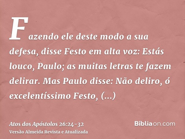 Fazendo ele deste modo a sua defesa, disse Festo em alta voz: Estás louco, Paulo; as muitas letras te fazem delirar.Mas Paulo disse: Não deliro, ó excelentíssim