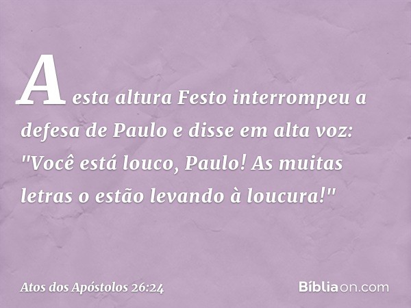 A esta altura Festo interrompeu a defesa de Paulo e disse em alta voz: "Você está louco, Paulo! As muitas letras o estão levando à loucura!" -- Atos dos Apóstol