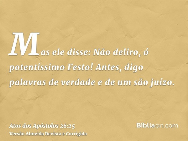 Mas ele disse: Não deliro, ó potentíssimo Festo! Antes, digo palavras de verdade e de um são juízo.