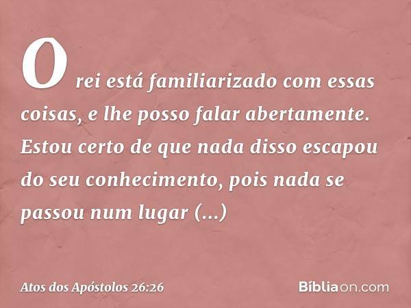 O rei está familiarizado com essas coisas, e lhe posso falar abertamente. Estou certo de que nada disso escapou do seu conhecimento, pois nada se passou num lug