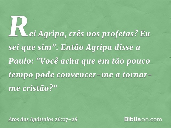 Rei Agripa, crês nos profetas? Eu sei que sim". Então Agripa disse a Paulo: "Você acha que em tão pouco tempo pode convencer-me a tornar-me cristão?" -- Atos do