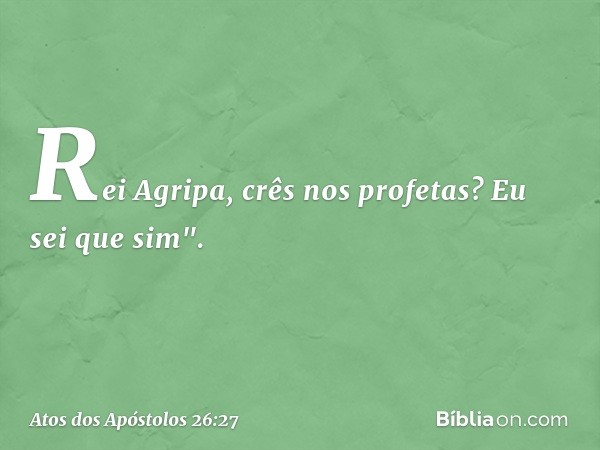 Rei Agripa, crês nos profetas? Eu sei que sim". -- Atos dos Apóstolos 26:27