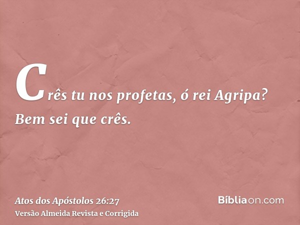 Crês tu nos profetas, ó rei Agripa? Bem sei que crês.