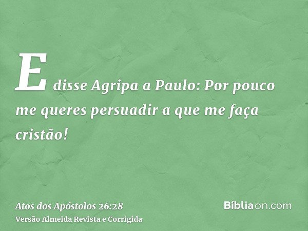 E disse Agripa a Paulo: Por pouco me queres persuadir a que me faça cristão!